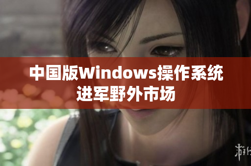 中国版Windows操作系统进军野外市场