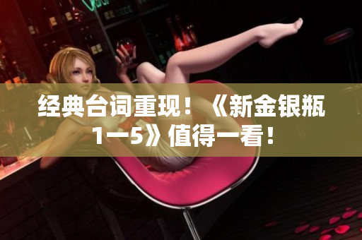 经典台词重现！《新金银瓶1一5》值得一看！