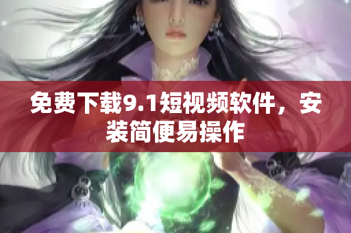 免费下载9.1短视频软件，安装简便易操作