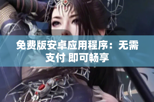 免费版安卓应用程序：无需支付 即可畅享
