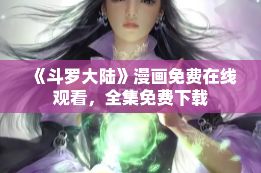《斗罗大陆》漫画免费在线观看，全集免费下载