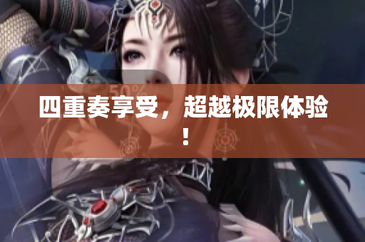 四重奏享受，超越极限体验！