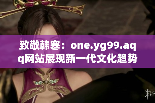 致敬韩寒：one.yg99.aqq网站展现新一代文化趋势