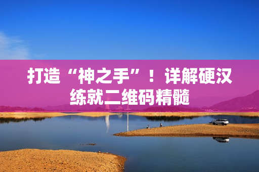 打造“神之手”！详解硬汉练就二维码精髓