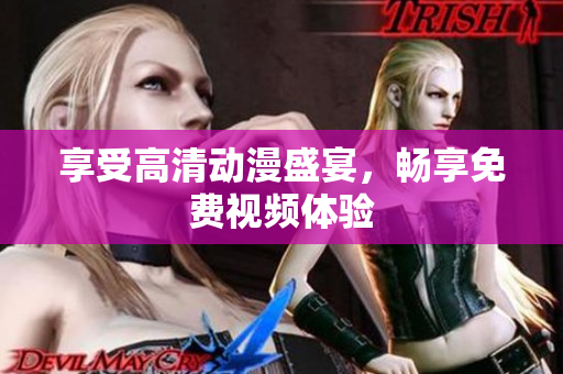 享受高清动漫盛宴，畅享免费视频体验