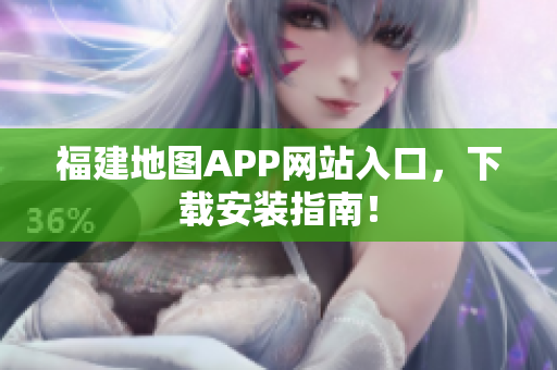福建地图APP网站入口，下载安装指南！
