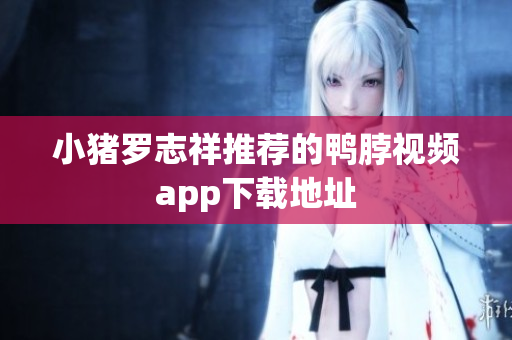 小猪罗志祥推荐的鸭脖视频app下载地址