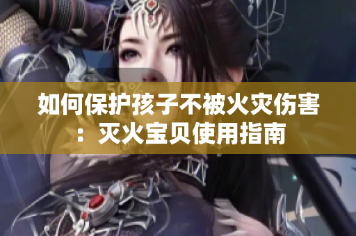 如何保护孩子不被火灾伤害：灭火宝贝使用指南
