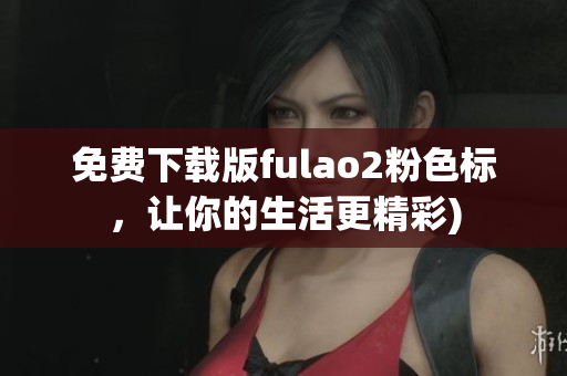免费下载版fulao2粉色标，让你的生活更精彩)