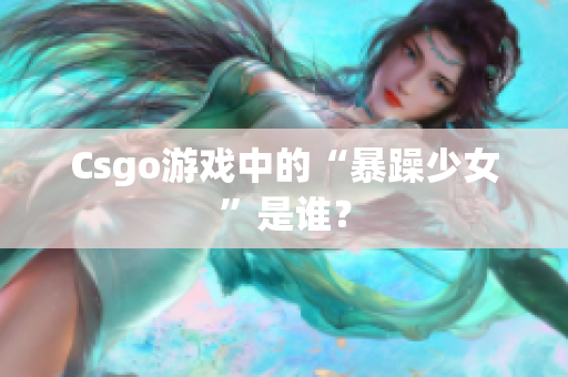 Csgo游戏中的“暴躁少女”是谁？
