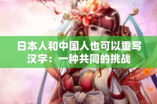 日本人和中国人也可以重写汉字：一种共同的挑战