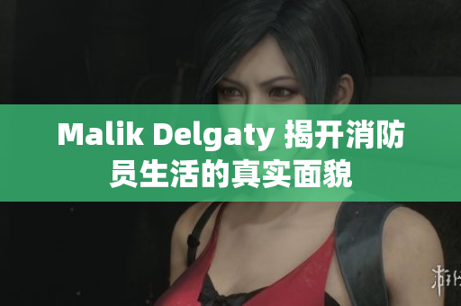 Malik Delgaty 揭开消防员生活的真实面貌