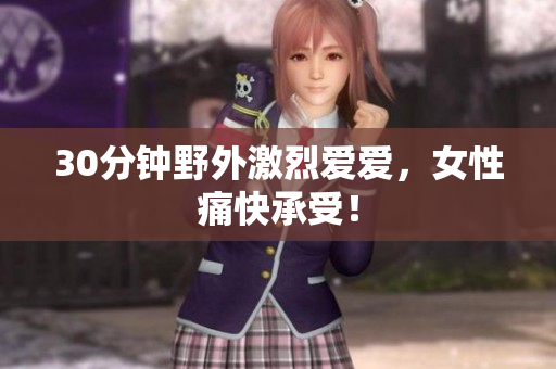 30分钟野外激烈爱爱，女性痛快承受！