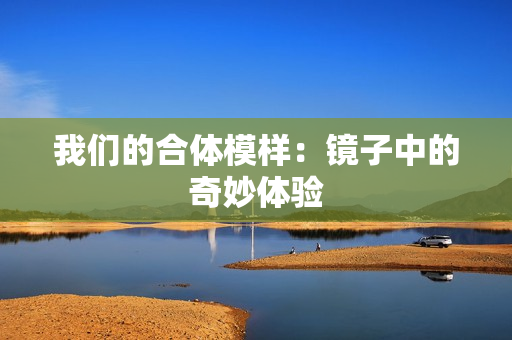 我们的合体模样：镜子中的奇妙体验