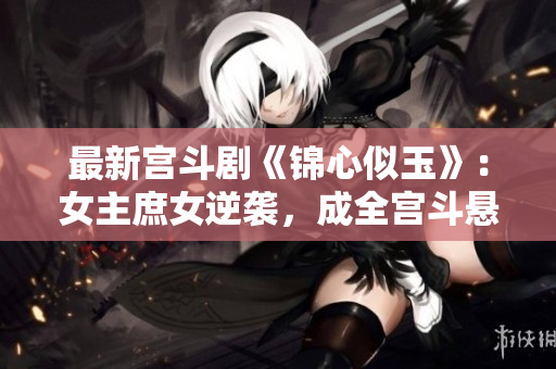 最新宫斗剧《锦心似玉》：女主庶女逆袭，成全宫斗悬疑！