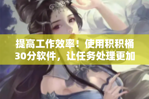 提高工作效率！使用积积桶30分软件，让任务处理更加高效