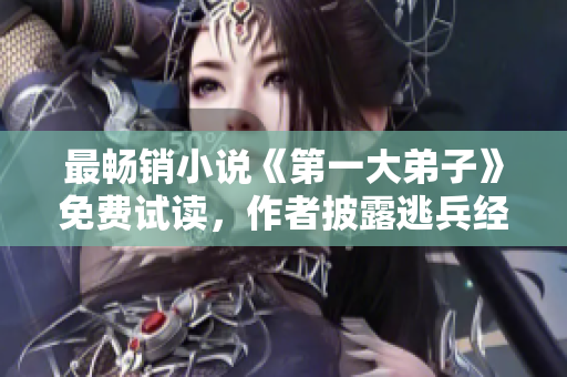 最畅销小说《第一大弟子》免费试读，作者披露逃兵经历