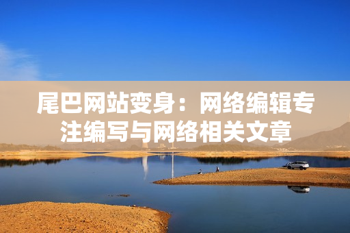 尾巴网站变身：网络编辑专注编写与网络相关文章