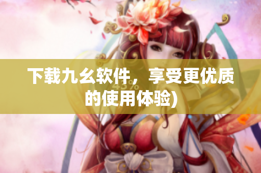 下载九幺软件，享受更优质的使用体验)