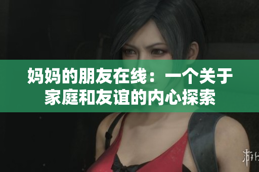 妈妈的朋友在线：一个关于家庭和友谊的内心探索