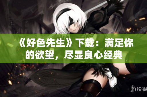 《好色先生》下载：满足你的欲望，尽显良心经典