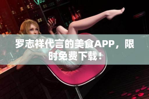 罗志祥代言的美食APP，限时免费下载！