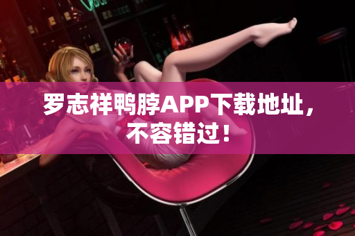 罗志祥鸭脖APP下载地址，不容错过！