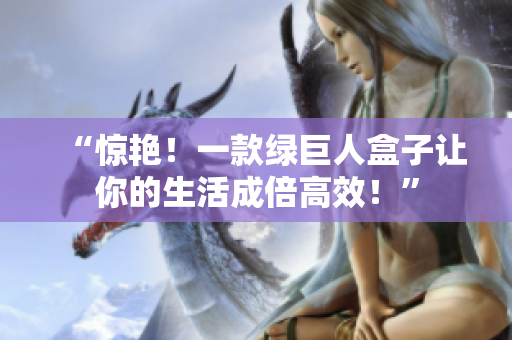 “惊艳！一款绿巨人盒子让你的生活成倍高效！”