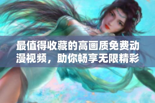 最值得收藏的高画质免费动漫视频，助你畅享无限精彩！