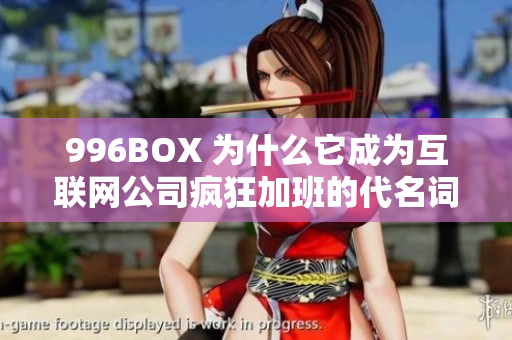 996BOX 为什么它成为互联网公司疯狂加班的代名词？