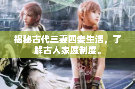 揭秘古代三妻四妾生活，了解古人家庭制度。