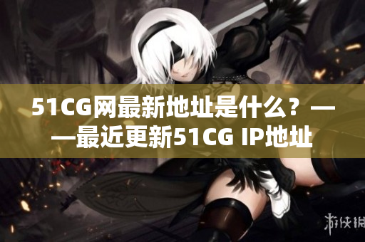 51CG网最新地址是什么？——最近更新51CG IP地址