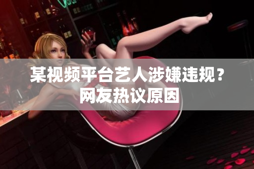 某视频平台艺人涉嫌违规？ 网友热议原因