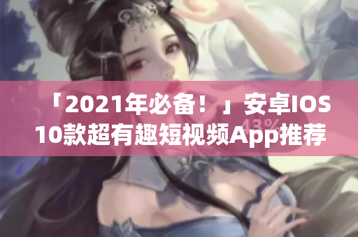 「2021年必备！」安卓IOS10款超有趣短视频App推荐！