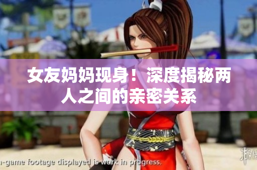 女友妈妈现身！深度揭秘两人之间的亲密关系