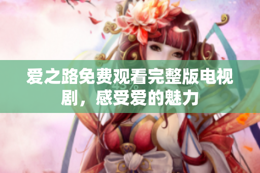 爱之路免费观看完整版电视剧，感受爱的魅力