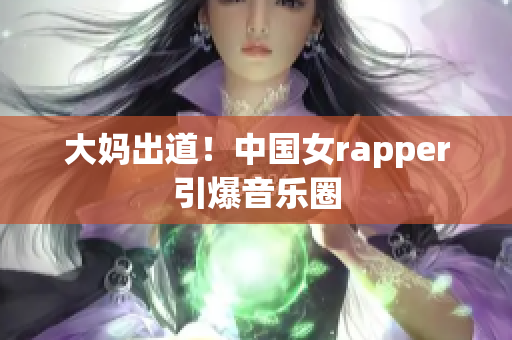 大妈出道！中国女rapper引爆音乐圈
