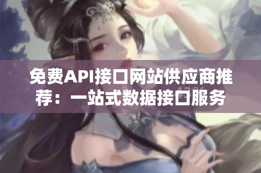 免费API接口网站供应商推荐：一站式数据接口服务