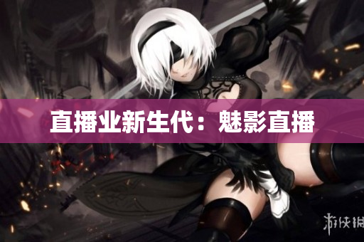 直播业新生代：魅影直播