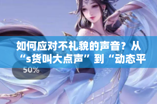 如何应对不礼貌的声音？从“s货叫大点声”到“动态平衡沟通”的转变