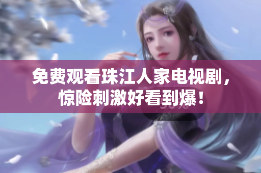 免费观看珠江人家电视剧，惊险刺激好看到爆！