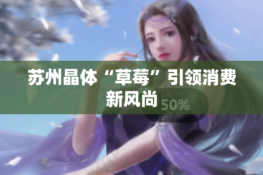 苏州晶体“草莓”引领消费新风尚