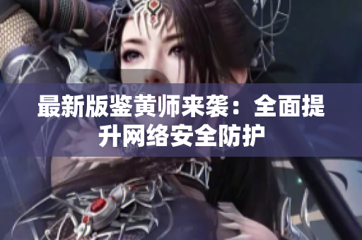 最新版鉴黄师来袭：全面提升网络安全防护