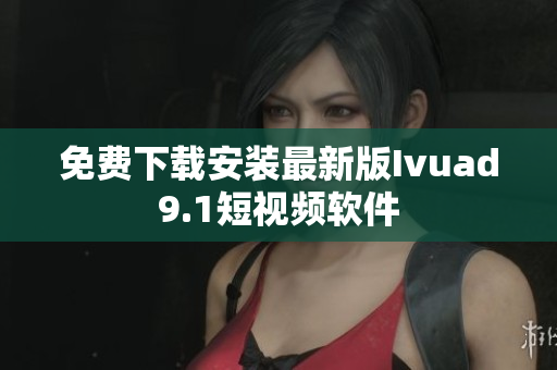 免费下载安装最新版Ivuad9.1短视频软件