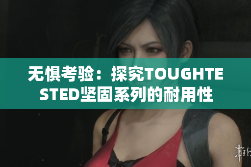 无惧考验：探究TOUGHTESTED坚固系列的耐用性