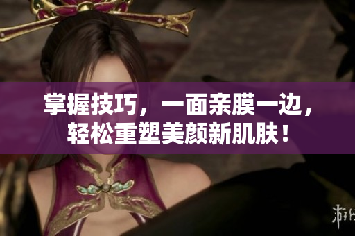 掌握技巧，一面亲膜一边，轻松重塑美颜新肌肤！