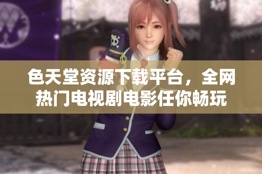 色天堂资源下载平台，全网热门电视剧电影任你畅玩