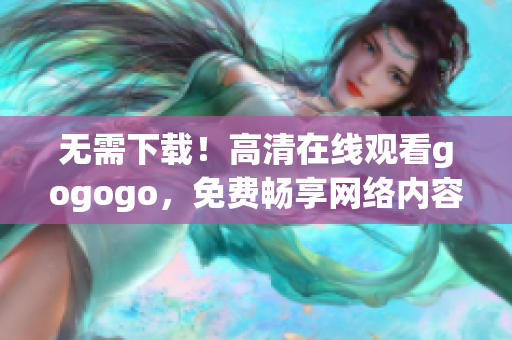 无需下载！高清在线观看gogogo，免费畅享网络内容