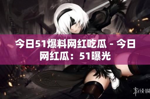 今日51爆料网红吃瓜 - 今日网红瓜：51曝光