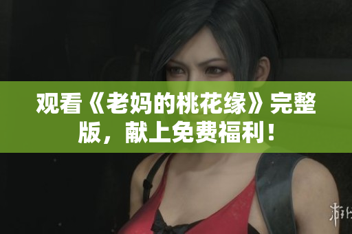 观看《老妈的桃花缘》完整版，献上免费福利！